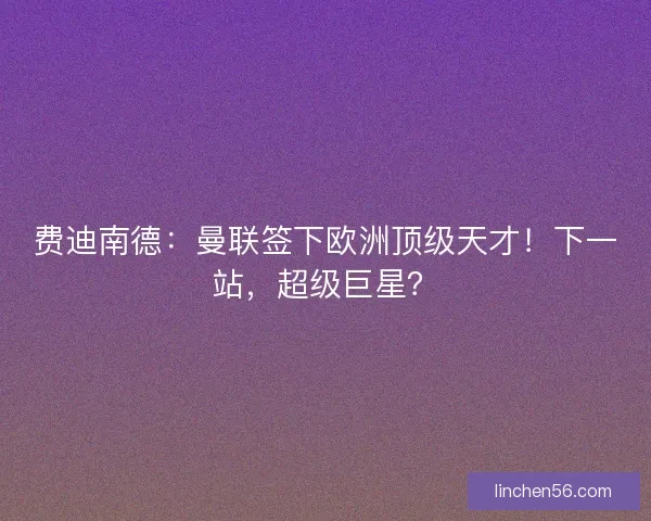 费迪南德：曼联签下欧洲顶级天才！下一站，超级巨星？