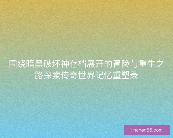 围绕暗黑破坏神存档展开的冒险与重生之路探索传奇世界记忆重塑录