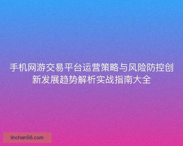 手机网游交易平台运营策略与风险防控创新发展趋势解析实战指南大全