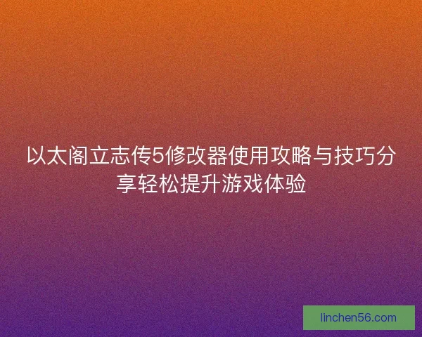 以太阁立志传5修改器使用攻略与技巧分享轻松提升游戏体验