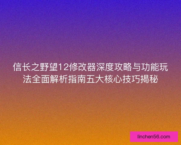 信长之野望12修改器深度攻略与功能玩法全面解析指南五大核心技巧揭秘