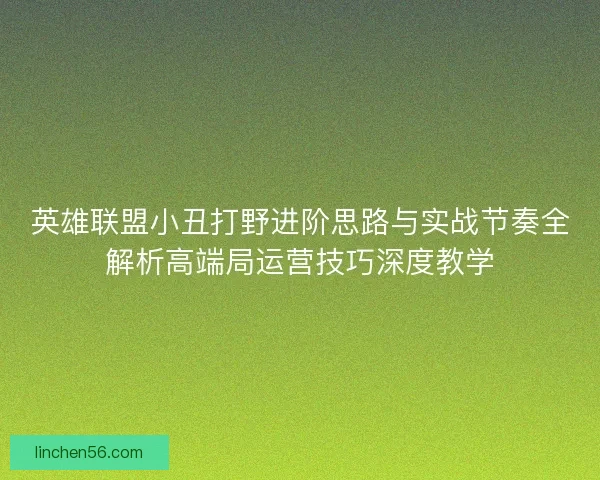 英雄联盟小丑打野进阶思路与实战节奏全解析高端局运营技巧深度教学